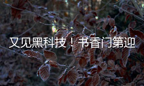 又见黑科技！书香门第迎来智能新篇章