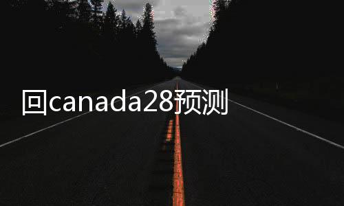 回canada28预测28开奖网站刮奖（回canada28预测28开奖网站刮奖的干嘛的）