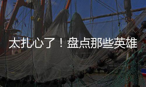太扎心了！盘点那些英雄辈出的时代，我们为何如此怀念？