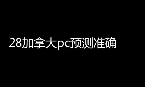 28加拿大pc预测准确率100%网站（28加拿大pc预测准确率100%网站）